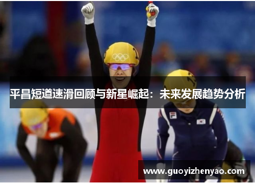 平昌短道速滑回顾与新星崛起：未来发展趋势分析