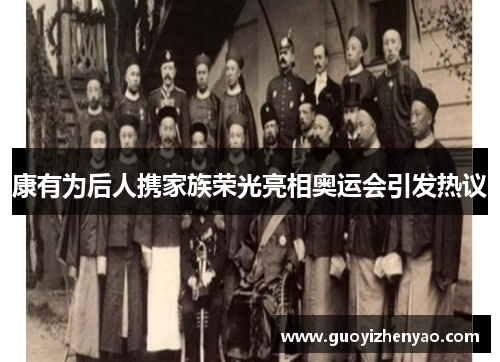 康有为后人携家族荣光亮相奥运会引发热议