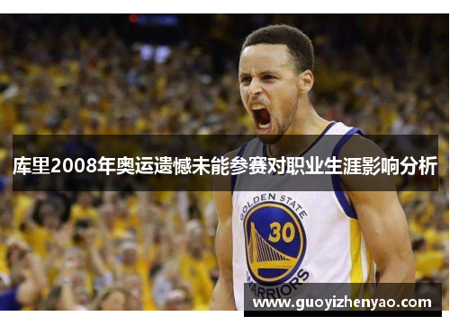 库里2008年奥运遗憾未能参赛对职业生涯影响分析